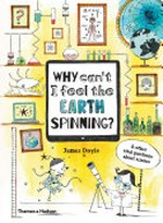Why can't I feel the Earth spinning? : & other vital questions about science / written by James Doyle ; with original illustrations by Claire Goble.