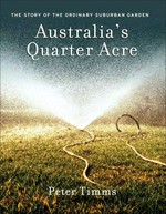 Australia's quarter acre : the story of the ordinary suburban garden / Peter Timms.