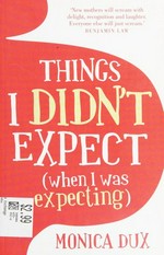 Things I didn't expect (when I was expecting) / Monica Dux.
