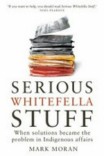 Serious whitefella stuff : when solutions became the problem in Indigenous affairs / Mark Moran.