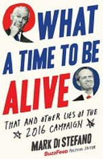 What a time to be alive : that and other lies of the 2016 campaign / Mark Di Stefano.