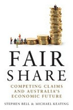 Fair share : competing claims and Australia's economic future / Stephen Bell & Michael Keating.