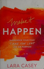 Make it happen : surrender your fear, take the leap, live on purpose / Lara Casey.