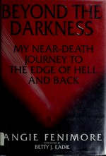 Beyond the darkness : my near-death journey to the edge of hell / Angie Fenimore ; foreword by Betty J. Eadie.