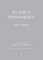 So this is permanence : Joy Division lyrics and notebooks / Ian Curtis ; edited by Deborah Curtis & Jon Savage.