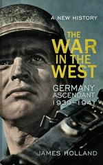 The War in the West : Volume 1, Germany ascendant 1939-1941 / a new history. James Holland.