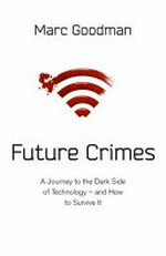 Future crimes : everything is connected, everyone is vulnerable and what we can do about it / Marc Goodman.