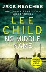 No middle name : the complete collected short stories / Lee Child.