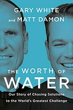 The worth of water : our story of chasing solutions to the world's greatest challenge / Gary White and Matt Damon.