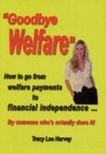 Goodbye welfare : how to go from welfare payments to financial independence, by someone who's done it! / Tracy Lee Harvey.