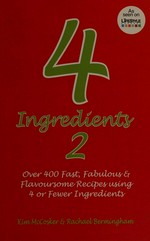 4 ingredients. 2 : [over 400 fast, fabulous & flavoursome recipes using 4 or fewer ingredients] / [Kim McCosker & Rachael Bermingham].