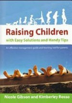 Raising children with easy solutions and handy tips : an effective management guide and learning tool for parents / Nicole Gibson and Kimberley Rosso.