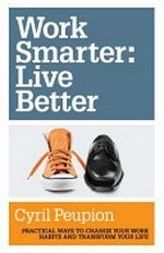 Work smarter : live better : practical ways to change your work habits and transform your life / Cyril Peupion.