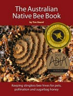 The Australian native bee book : keeping stingless bee hives for pets, pollination and sugarbag honey / by Tim Heard.