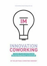 Innovation coworking : a guide to an Australian entrepreneurial ecosystem / by Taylor Tran [and] Christine Sweeney.