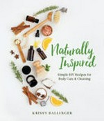Naturally inspired : simple DIY recipes for body care and cleaning / Krissy Ballinger.