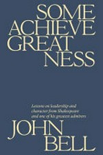 Some achieve greatness : lessons on leadership from Shakespeare and one of his greatest admirers / John Bell ; [with illustrations by Cathy Wilcox].