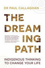 The dreaming path : indigenous thinking to change your life / Paul Callaghan with Uncle Paul Gordon.