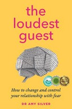 The loudest guest : how to change and control your relationship with fear / Dr Amy Silver.