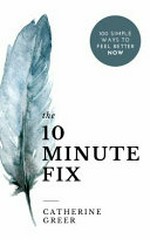 The 10 minute fix : 100 simple ways to feel better now / Catherine Greer.