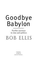 Goodbye Babylon : further journeys in time and politics / Bob Ellis.