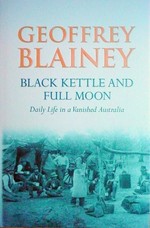 Black kettle and full moon : daily life in a vanished Australia / Geoffrey Blainey.