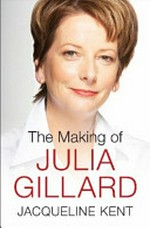 The making of Julia Gillard / Jacqueline Kent.