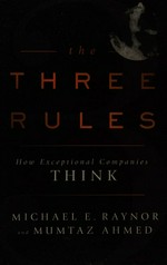 The three rules : how exceptional companies think / Michael Raynor and Mumtaz Ahmed.