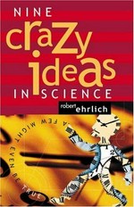Nine crazy ideas in science : a few might even be true / Robert Ehrlich.