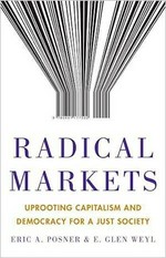 Radical markets : uprooting capitalism and democracy for a just society / Eric A. Posner and E. Glen Weyl.