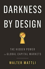 Darkness by design : the hidden power in global capital markets / Walter Mattli.