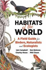 Habitats of the world : a field guide for birders, naturalists, and ecologists / Iain Campbell, Ken Behrens, Charley Hesse, Phil Chaon ; special contributors, Sam Woods, Pablo Cervantes, and Anais Campbell.