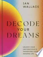Decode your dreams : unlock your unconscious & transform your waking life / Ian Wallace.