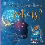 Are robots aware they're robots? : World Book answers your questions about technology / writers, Madeline King and Grace Guibert.