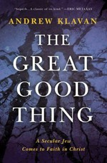 The great good thing : a secular Jew comes to faith in Christ / Andrew Klavan.