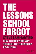 The lessons school forgot : how to hack your way through the technology revolution / Steve Sammartino.