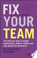 Fix your team : the tools you need to rebuild relationships, address conflict and stop destructive behaviours / Rose Bryant-Smith ; Grevis Beard.