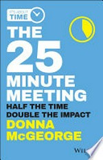 The 25 minute meeting : half the time, double the impact / Donna McGeorge.