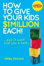 How to give your kids $1 million each! : ... and it won't cost you a cent ... / Ashley Ormond.