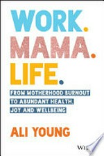 Work, mama, life : from motherhood burnout to abundant health, joy and wellbeing / Ali Young.