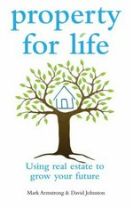 Property for life : using property to plan your future / Mark Armstrong & David Johnston with Fiona Marsden.