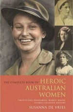 The complete book of heroic Australian women : twenty-one extraordinary women whose stories changed history / Susanna de Vries.
