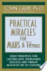 Practical miracles for Mars and Venus : eight principles for lasting love, increasing success and vibrant health in the 21st century / John Gray.