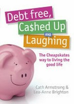 Debt free, cashed up and laughing : the cheapskates way to living the good life / Cath Armstrong & Lea-Anne Brighton.