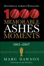1000 memorable Ashes moments : Australia versus England 1861-2007 / Marc Dawson ; foreword by Jim Maxwell.