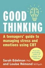 Good thinking : a teenager's guide to managing stress and emotion using CBT / Sarah Edelman and Louise Remond.