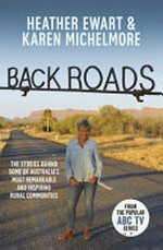 Back roads : the stories behind some of Australia's most remarkable and inspiring rural communities / Heather Ewart & Karen Michelmore.