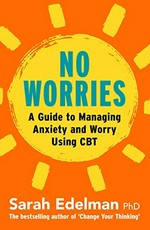 No worries : a guide to managing anxiety and worry using CBT / Sarah Edelman, PhD.