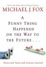 A funny thing happened on the way to the future : twists and turns and lessons learned / Michael J. Fox.