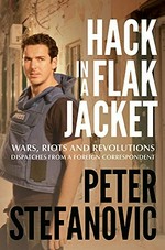 Hack in a flak jacket : wars, riots and revolutions : dispatches from a foreign correspondent / Peter Stefanovic.